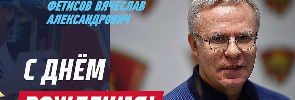 Поздравляем Вячеслава Александровича Фетисова с днем рождения! 